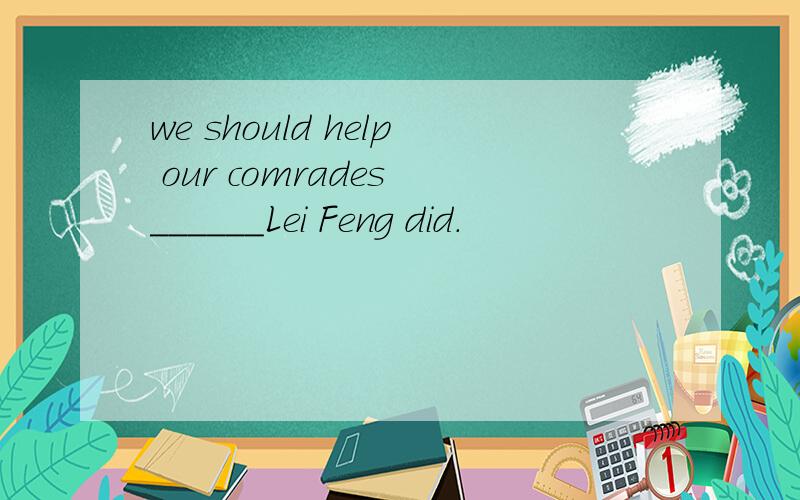 we should help our comrades ______Lei Feng did.
