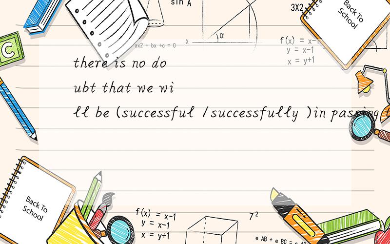 there is no doubt that we will be (successful /successfully )in passing the exams .括号选填不懂不要回答