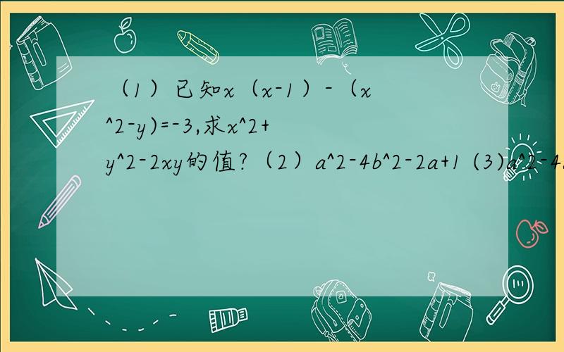 （1）已知x（x-1）-（x^2-y)=-3,求x^2+y^2-2xy的值?（2）a^2-4b^2-2a+1 (3)a^2-4a-4b^2+4