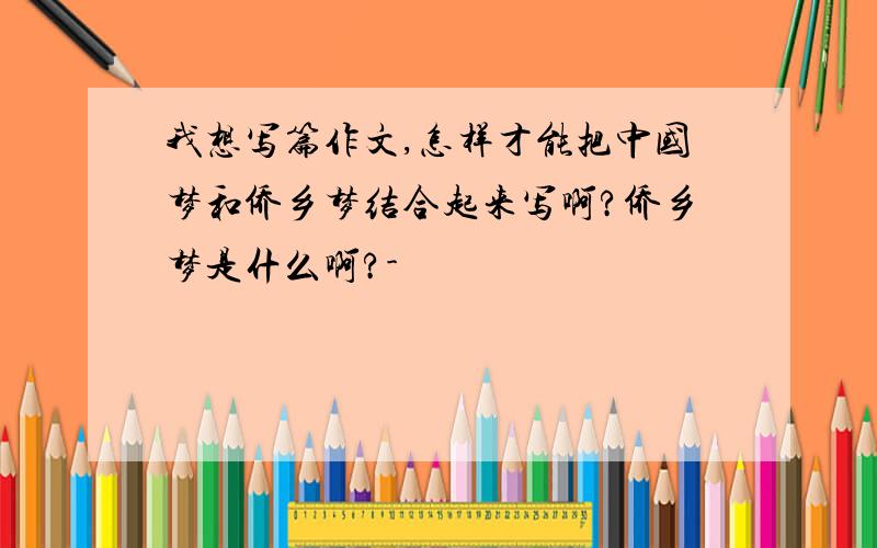 我想写篇作文,怎样才能把中国梦和侨乡梦结合起来写啊?侨乡梦是什么啊?-