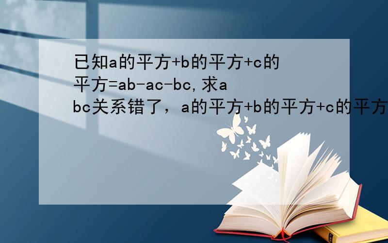 已知a的平方+b的平方+c的平方=ab-ac-bc,求abc关系错了，a的平方+b的平方+c的平方=ab+ac+bc