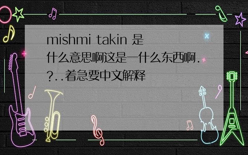 mishmi takin 是什么意思啊这是一什么东西啊.?..着急要中文解释