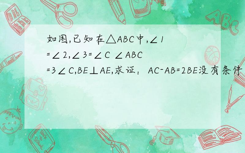 如图,已知在△ABC中,∠1=∠2,∠3=∠C ∠ABC=3∠C,BE⊥AE,求证：AC-AB=2BE没有条件∠3=∠C，打错了
