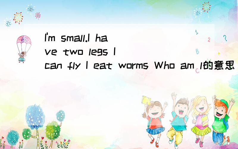 I'm small.I have two legs I can fly I eat worms Who am l的意思