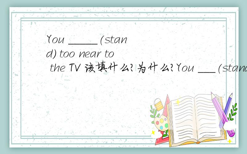 You _____(stand) too near to the TV 该填什么?为什么?You ___(stand) too near to the TV.Can you move a bit farther?答案是are standing 这到底是为什么?