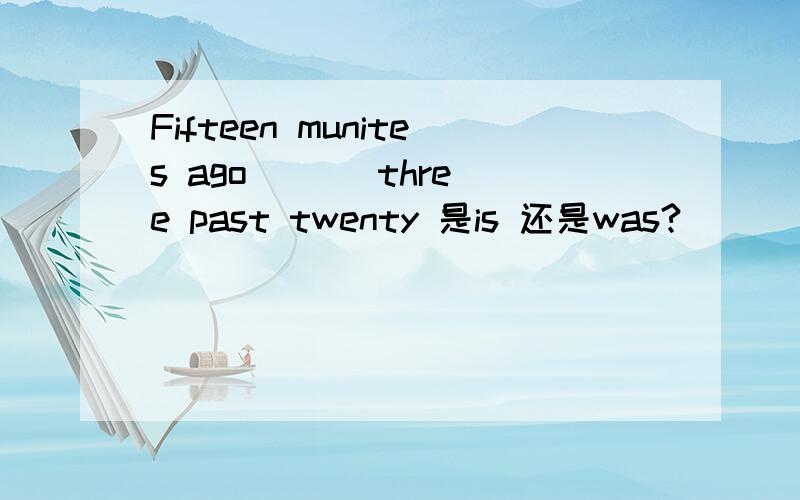 Fifteen munites ago （ ） three past twenty 是is 还是was?