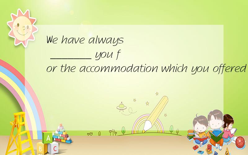 We have always _______ you for the accommodation which you offered us.选项:a、obliged b、 appreciated c、 thanked d、 been grateful to