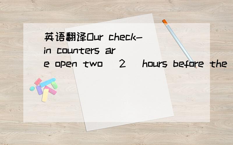 英语翻译Our check-in counters are open two (2) hours before the scheduled flight departure time.The counters close forty five (45) minutes before the scheduled flight departure time.