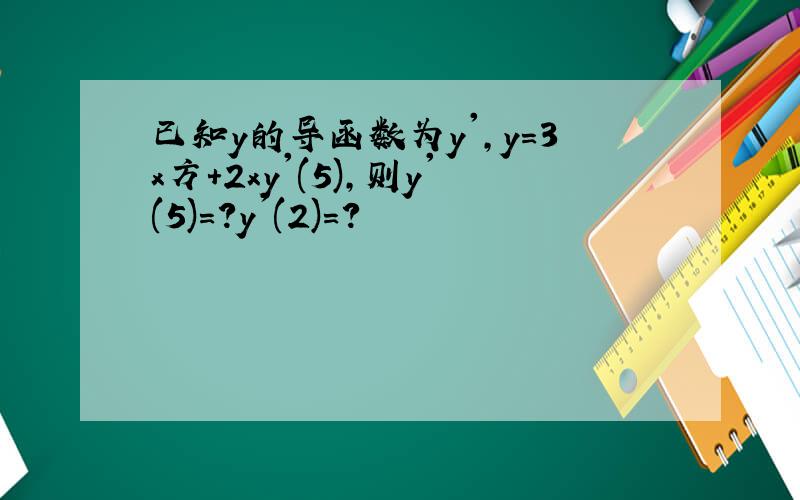 已知y的导函数为y',y=3x方+2xy'(5),则y'(5)=?y'(2)=?