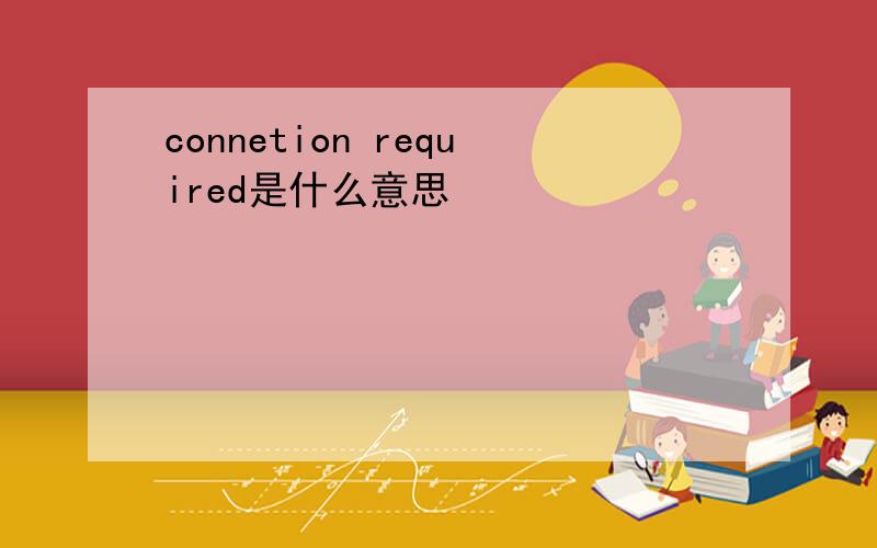 connetion required是什么意思