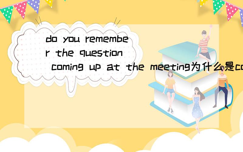 do you remember the question coming up at the meeting为什么是coming up