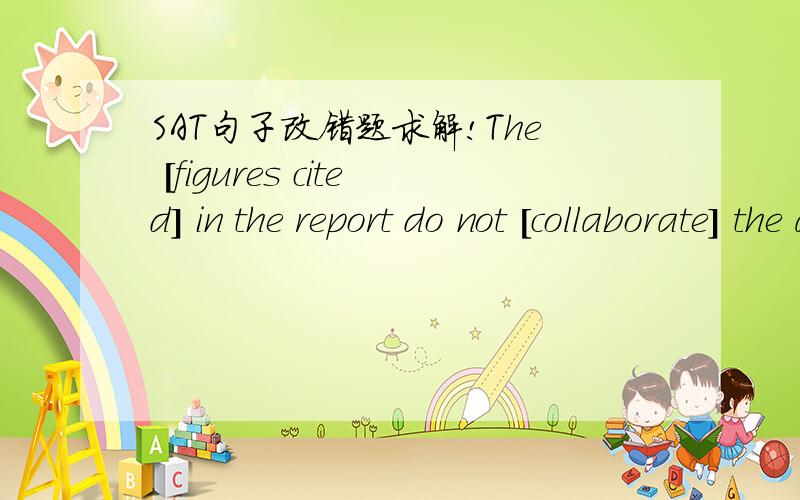 SAT句子改错题求解!The [figures cited] in the report do not [collaborate] the author's claim that small hospitals [generally provide] better patient care [than do] large ones.