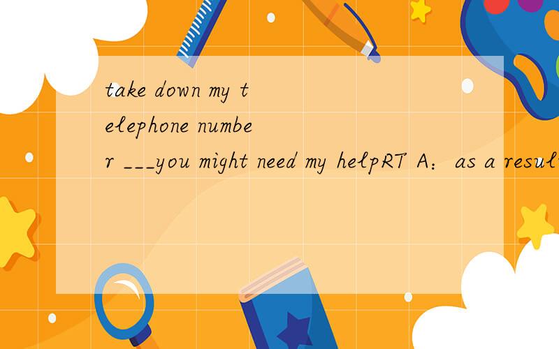 take down my telephone number ___you might need my helpRT A：as a result B：in case C：so that D：in order that我觉得根据句意,都行啊,in case 以往万一 so that 以便于 d也是以便于我知道选B 但是C D为什么不行？