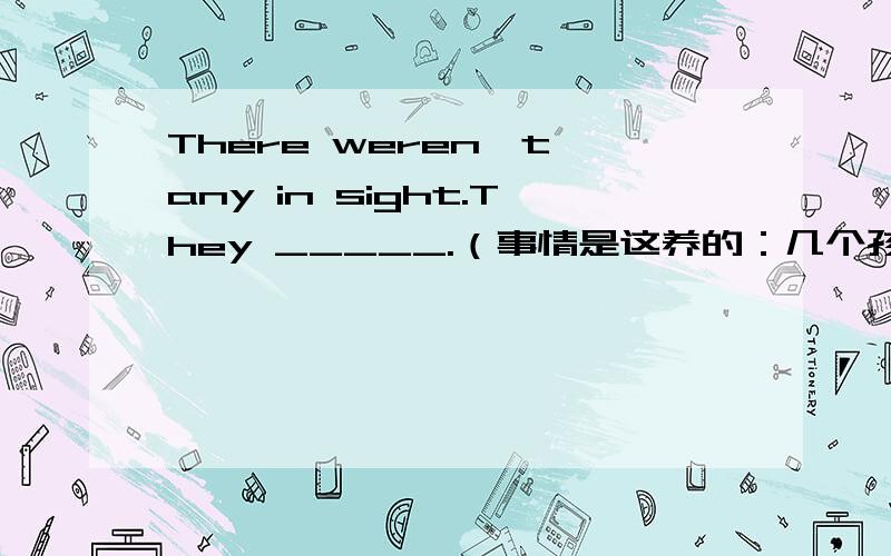 There weren't any in sight.They _____.（事情是这养的：几个孩子闯了祸都跑光了,我的视线里没有人了）a.couldn't see b.hadn't seen c.couldn't be seen d.weren't seen