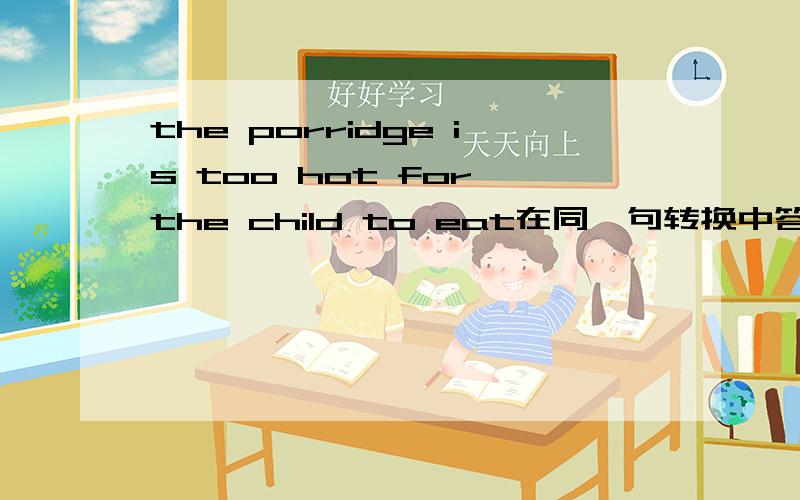 the porridge is too hot for the child to eat在同一句转换中答案是the porridge is not too cool forthe children to eat .cool可以换成 cold