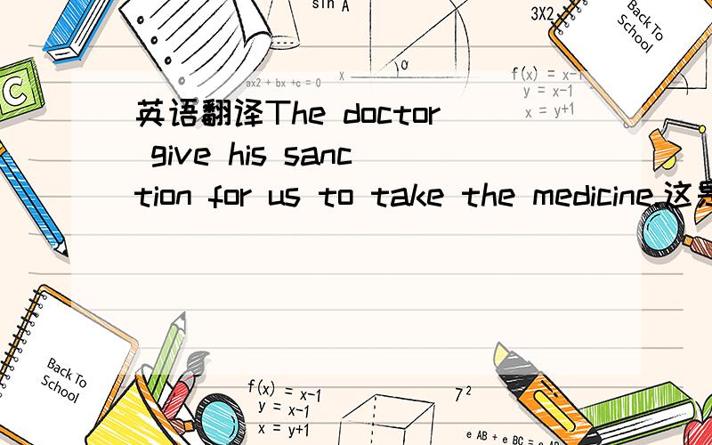 英语翻译The doctor give his sanction for us to take the medicine.这是单词软件“百词斩”中sanction 的例句.