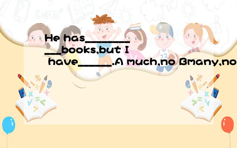 He has___________books,but I have______.A much,no Bmany,no C much,none D many ,none