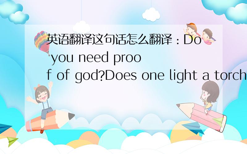 英语翻译这句话怎么翻译：Do you need proof of god?Does one light a torch to see the sun.实在是看不懂了……
