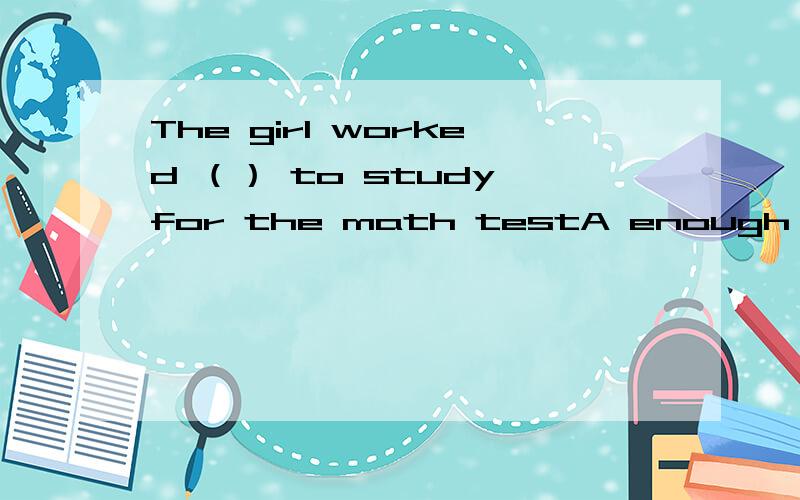 The girl worked （） to study for the math testA enough hard B hard enough C so hard D too hard为什么C不是