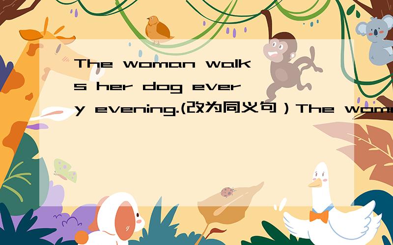 The woman walks her dog every evening.(改为同义句）The woman walks her dog every evening.(改为同义句）The woman ____ ____ ____ ____ with her dog every evening.