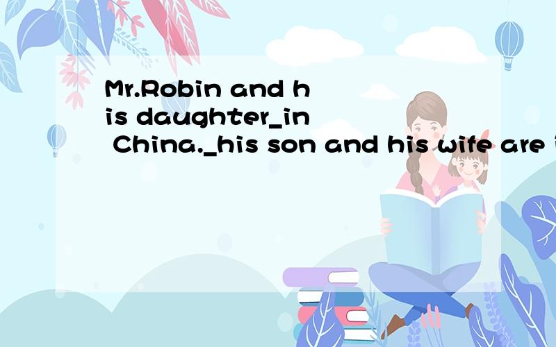 Mr.Robin and his daughter_in China._his son and his wife are in Canada.A or B and C but D too