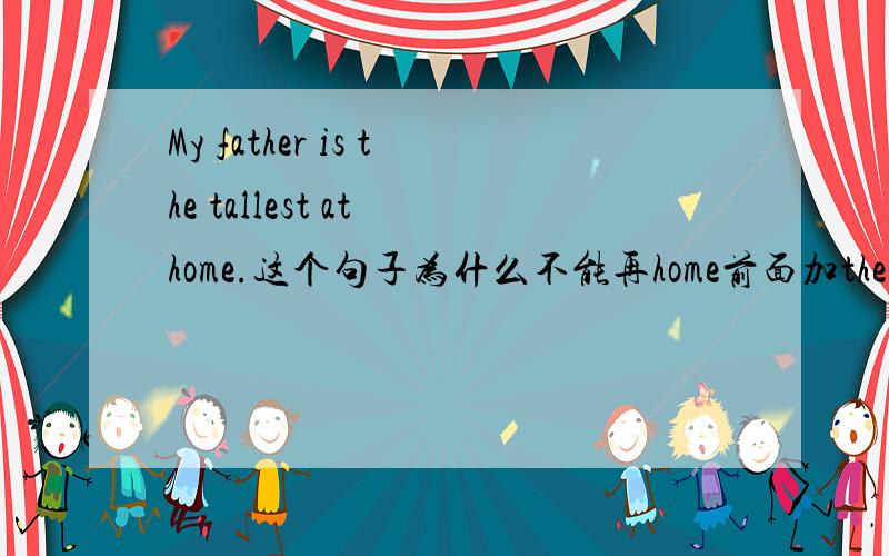 My father is the tallest at home.这个句子为什么不能再home前面加the?