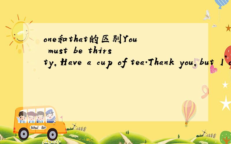 one和that的区别You must be thirsty,Have a cup of tea.Thank you,but I'd like to have____after work.A.any B.one C.that选哪个呀,为什么?