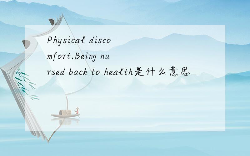 Physical discomfort.Being nursed back to health是什么意思