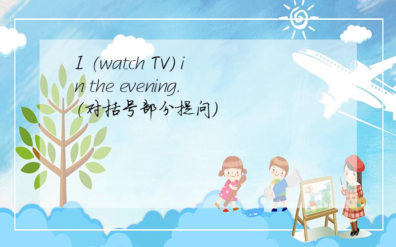 I （watch TV） in the evening.（对括号部分提问）