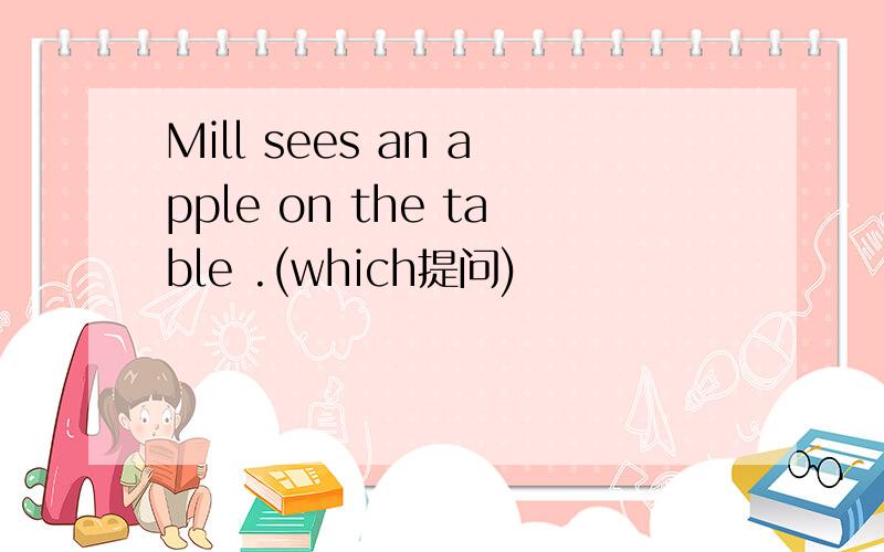 Mill sees an apple on the table .(which提问)