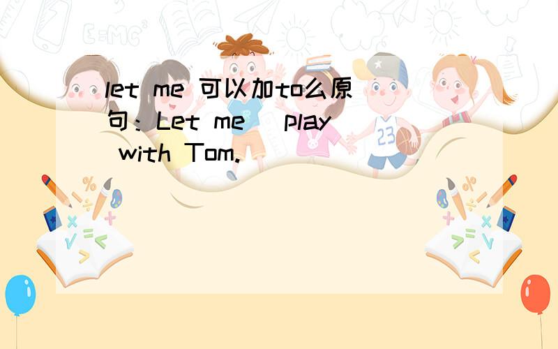 let me 可以加to么原句：Let me _play with Tom.