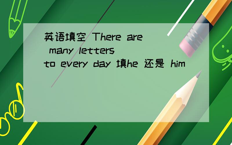 英语填空 There are many letters to every day 填he 还是 him