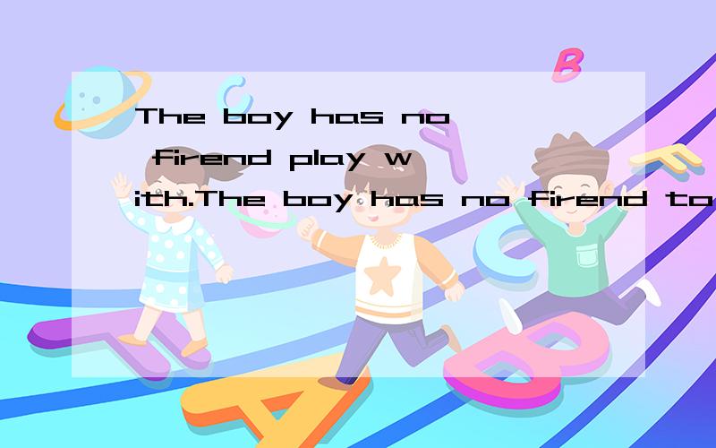 The boy has no firend play with.The boy has no firend to play with.这句呢?对不起，friend打错了，应是friend