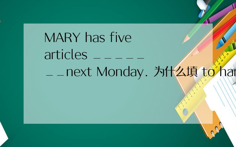 MARY has five articles _______next Monday. 为什么填 to hand in 不填 to be handed in?