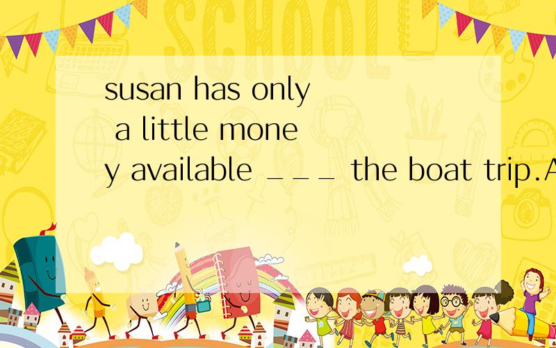 susan has only a little money available ___ the boat trip.A.for B.with c.of