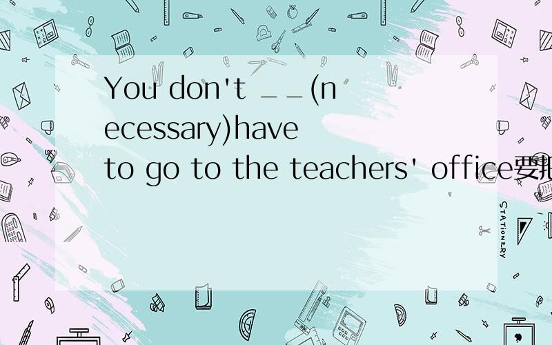 You don't __(necessary)have to go to the teachers' office要把理由说清楚.