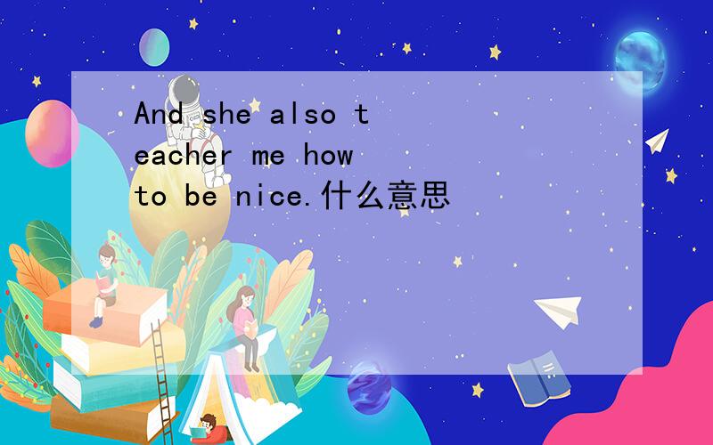 And she also teacher me how to be nice.什么意思