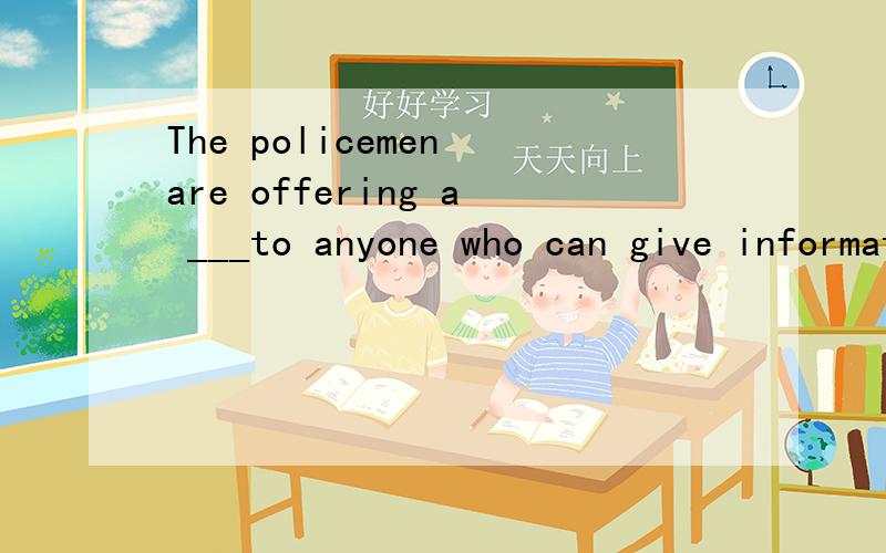 The policemen are offering a ___to anyone who can give information about the lost key.A.price B.prize C.reward D.money