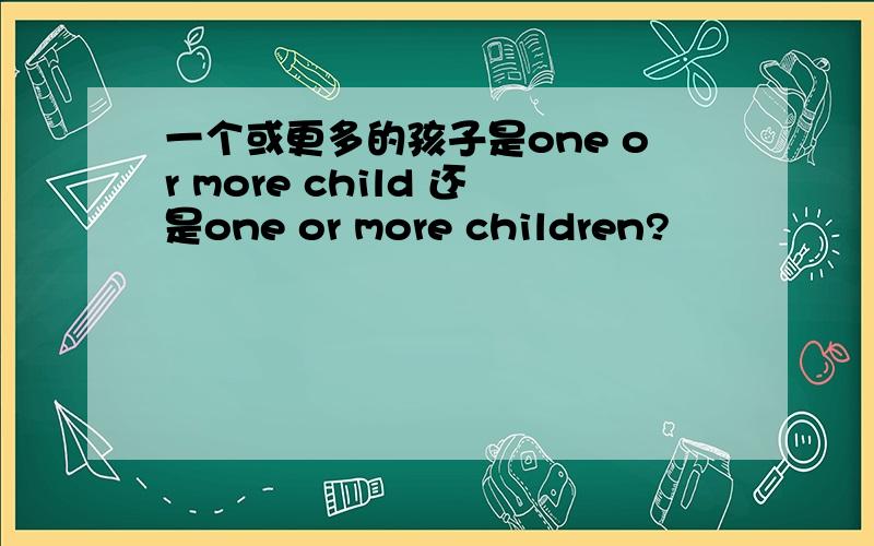 一个或更多的孩子是one or more child 还是one or more children?