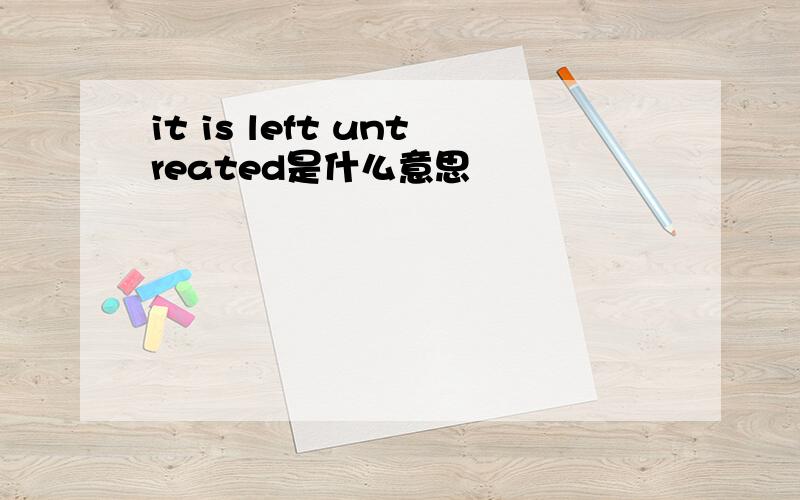 it is left untreated是什么意思