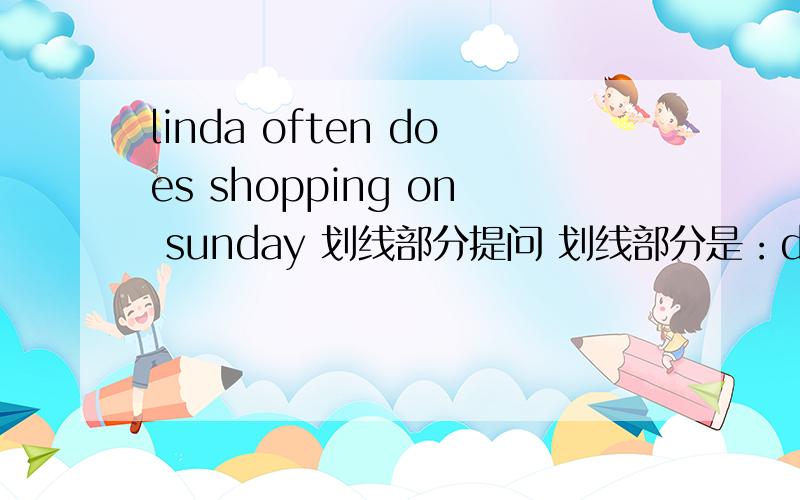 linda often does shopping on sunday 划线部分提问 划线部分是：does shopping