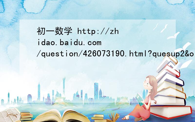 初一数学 http://zhidao.baidu.com/question/426073190.html?quesup2&oldq=1http://zhidao.baidu.com/question/426073190.html?quesup2&oldq=1