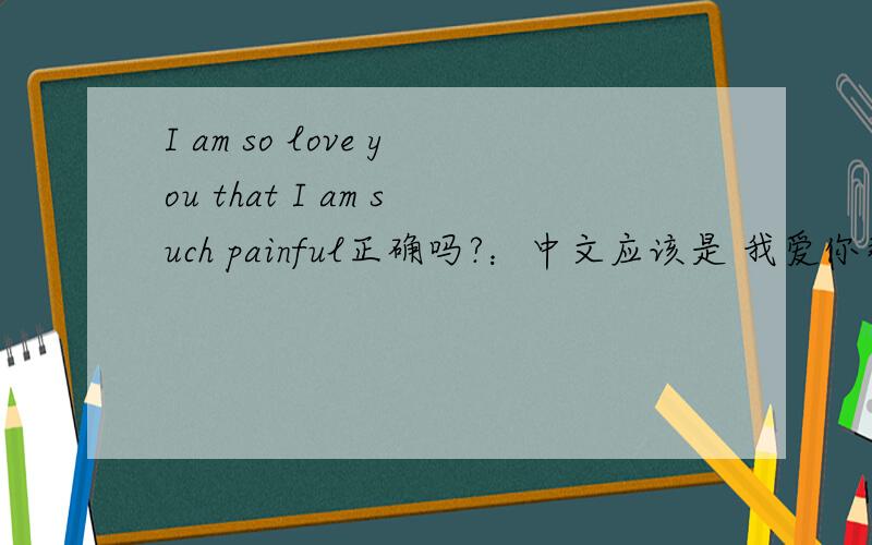 I am so love you that I am such painful正确吗?：中文应该是 我爱你那么多 所以那么痛用不用SO THAT 无所谓‘‘‘