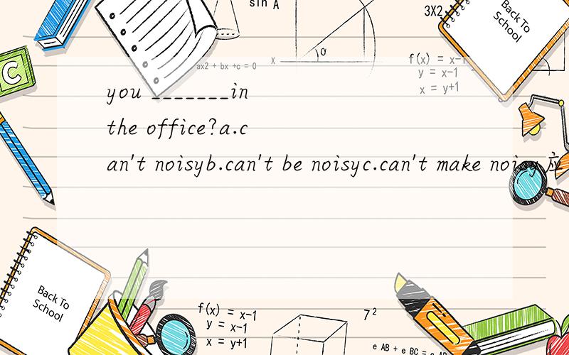 you _______in the office?a.can't noisyb.can't be noisyc.can't make noisy应该选哪个呢?为什么呢?