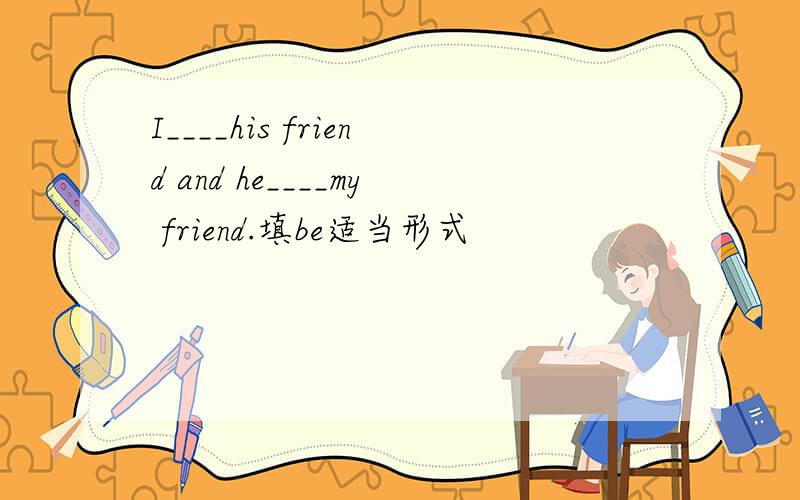 I____his friend and he____my friend.填be适当形式