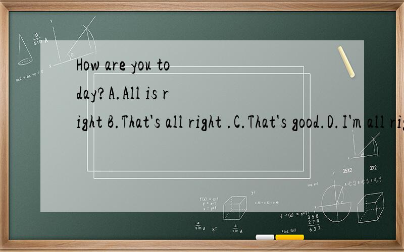 How are you today?A.All is right B.That's all right .C.That's good.D.I'm all right.因为题字数多,所以放到补充里面．