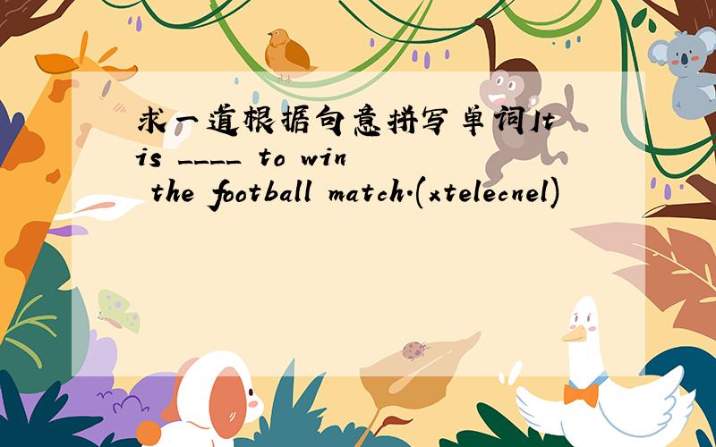 求一道根据句意拼写单词It is ____ to win the football match.(xtelecnel)