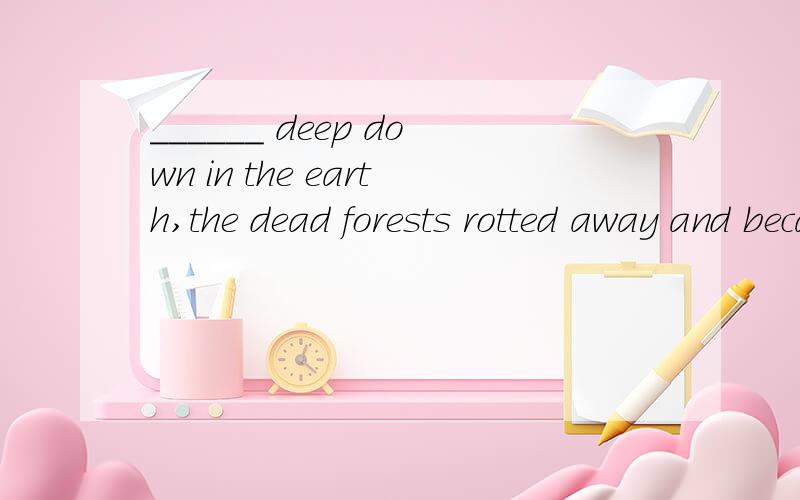 ______ deep down in the earth,the dead forests rotted away and became coal.A.Buried B.Burying C.To bury D.Being buried