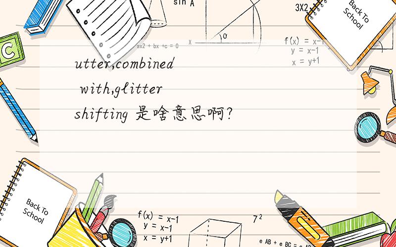 utter,combined with,glitter shifting 是啥意思啊?