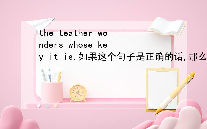 the teather wonders whose key it is.如果这个句子是正确的话,那么key it is也不是陈述语序呀?
